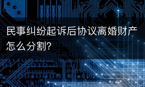 民事纠纷起诉后协议离婚财产怎么分割？