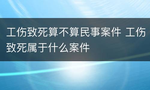 工伤致死算不算民事案件 工伤致死属于什么案件