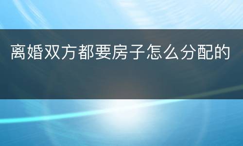 离婚双方都要房子怎么分配的