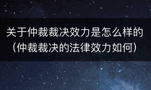 关于仲裁裁决效力是怎么样的（仲裁裁决的法律效力如何）