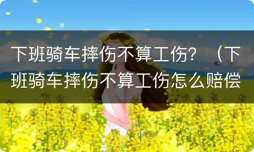 下班骑车摔伤不算工伤？（下班骑车摔伤不算工伤怎么赔偿）
