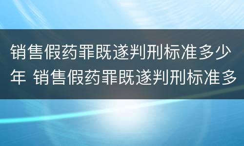 销售假药罪既遂判刑标准多少年 销售假药罪既遂判刑标准多少年以上