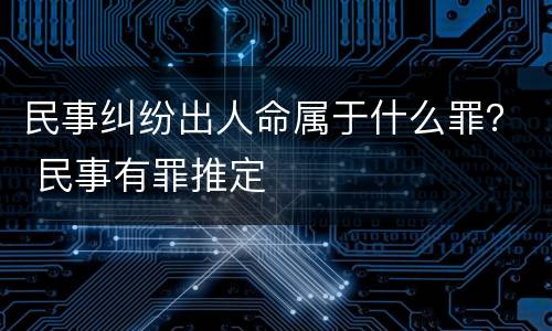 民事纠纷出人命属于什么罪？ 民事有罪推定