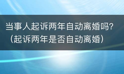 当事人起诉两年自动离婚吗？（起诉两年是否自动离婚）