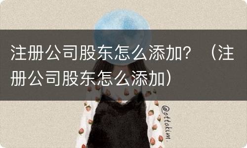 注册公司股东怎么添加？（注册公司股东怎么添加）
