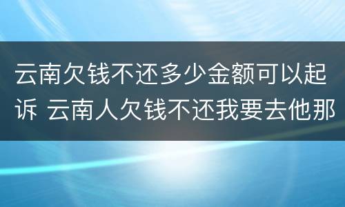 云南欠钱不还多少金额可以起诉 云南人欠钱不还我要去他那里起诉吗