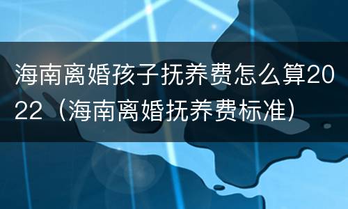 海南离婚孩子抚养费怎么算2022（海南离婚抚养费标准）