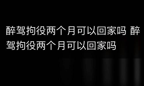 醉驾拘役两个月可以回家吗 醉驾拘役两个月可以回家吗