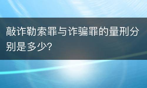 敲诈勒索罪与诈骗罪的量刑分别是多少？