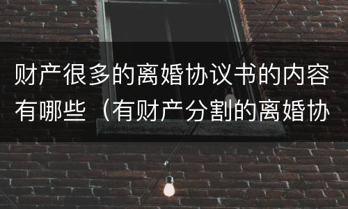 财产很多的离婚协议书的内容有哪些（有财产分割的离婚协议书怎么写?）