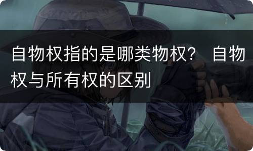 自物权指的是哪类物权？ 自物权与所有权的区别