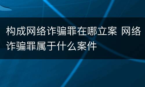 构成网络诈骗罪在哪立案 网络诈骗罪属于什么案件