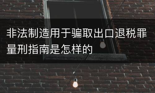 非法制造用于骗取出口退税罪量刑指南是怎样的