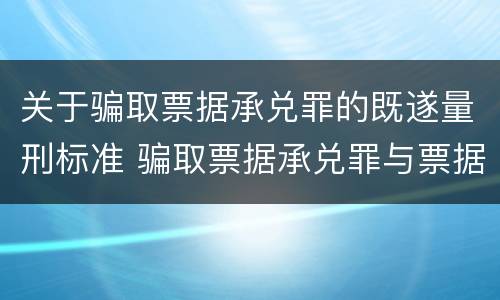 关于骗取票据承兑罪的既遂量刑标准 骗取票据承兑罪与票据诈骗罪区别