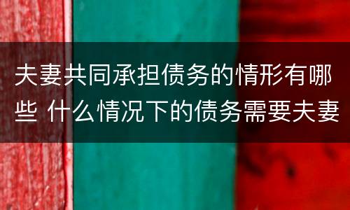 夫妻共同承担债务的情形有哪些 什么情况下的债务需要夫妻共同承担