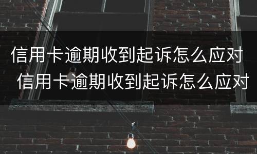 信用卡逾期收到起诉怎么应对 信用卡逾期收到起诉怎么应对的