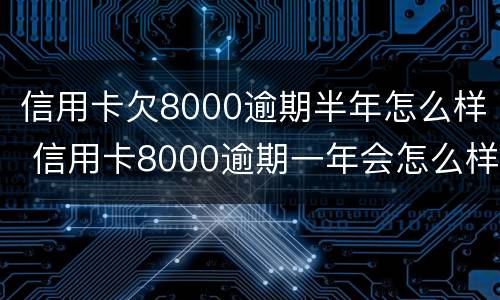 信用卡欠8000逾期半年怎么样 信用卡8000逾期一年会怎么样