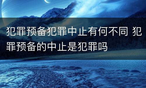犯罪预备犯罪中止有何不同 犯罪预备的中止是犯罪吗