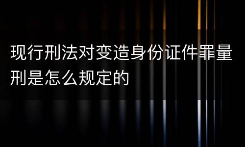 现行刑法对变造身份证件罪量刑是怎么规定的