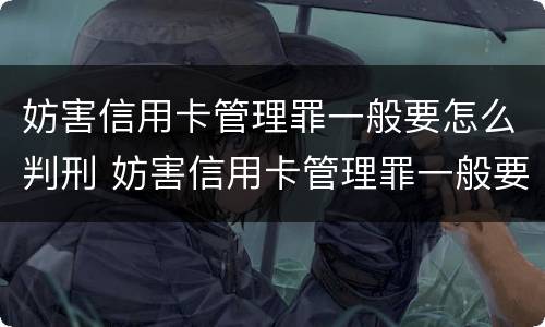 妨害信用卡管理罪一般要怎么判刑 妨害信用卡管理罪一般要怎么判刑呀