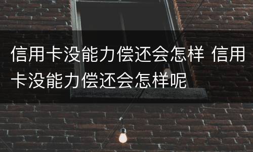信用卡没能力偿还会怎样 信用卡没能力偿还会怎样呢
