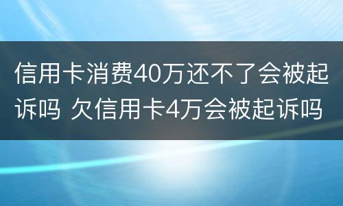 信用卡消费40万还不了会被起诉吗 欠信用卡4万会被起诉吗