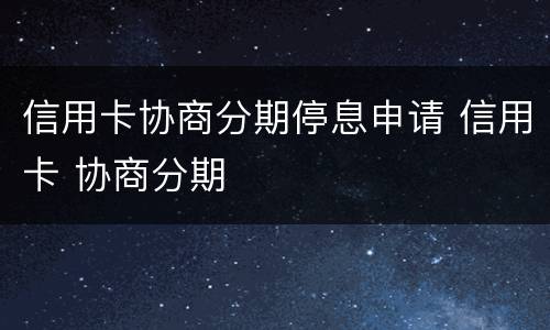 信用卡协商分期停息申请 信用卡 协商分期