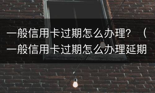 一般信用卡过期怎么办理？（一般信用卡过期怎么办理延期还款）
