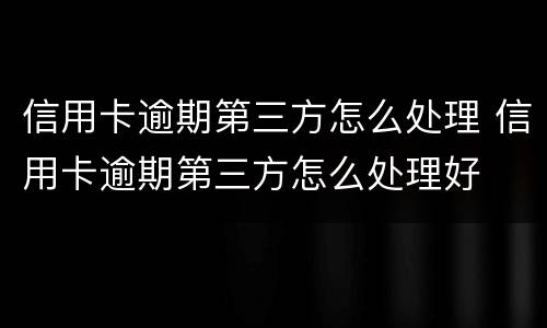 信用卡逾期第三方怎么处理 信用卡逾期第三方怎么处理好