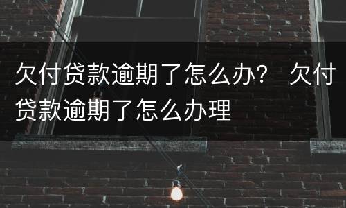 欠付贷款逾期了怎么办？ 欠付贷款逾期了怎么办理