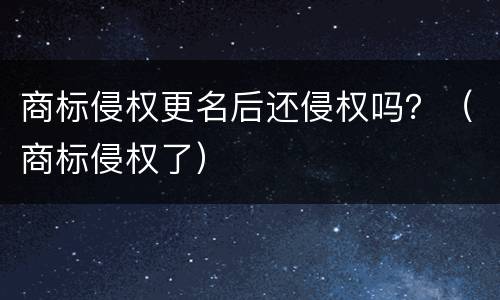 商标侵权更名后还侵权吗？（商标侵权了）