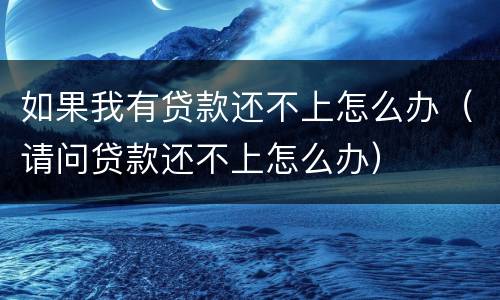 如果我有贷款还不上怎么办（请问贷款还不上怎么办）