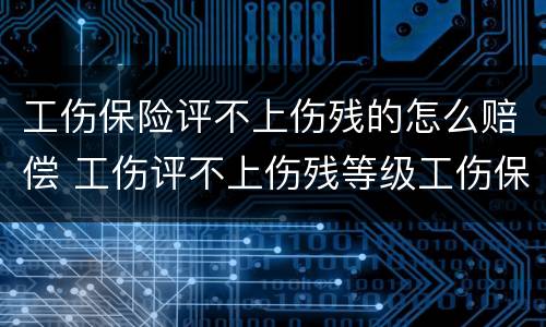 工伤保险评不上伤残的怎么赔偿 工伤评不上伤残等级工伤保险怎么赔