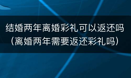 结婚两年离婚彩礼可以返还吗（离婚两年需要返还彩礼吗）