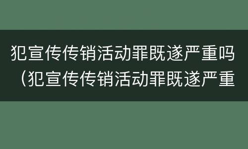 犯宣传传销活动罪既遂严重吗（犯宣传传销活动罪既遂严重吗）
