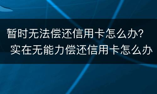 暂时无法偿还信用卡怎么办？ 实在无能力偿还信用卡怎么办