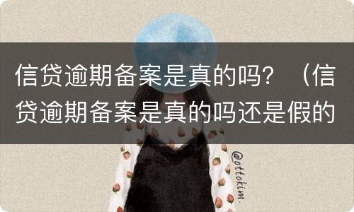 信贷逾期备案是真的吗？（信贷逾期备案是真的吗还是假的）
