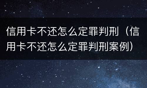 信用卡不还怎么定罪判刑（信用卡不还怎么定罪判刑案例）