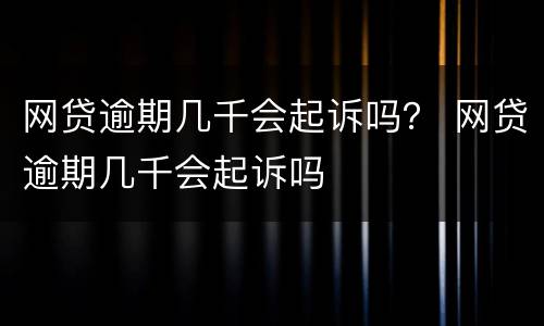 网贷逾期几千会起诉吗？ 网贷逾期几千会起诉吗
