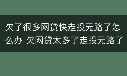 欠了很多网贷快走投无路了怎么办 欠网贷太多了走投无路了怎么办