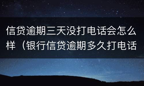 信贷逾期三天没打电话会怎么样（银行信贷逾期多久打电话）