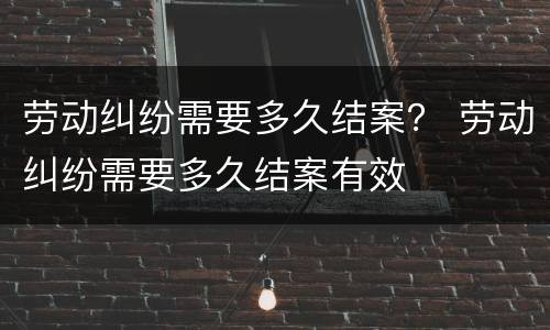 劳动纠纷需要多久结案？ 劳动纠纷需要多久结案有效