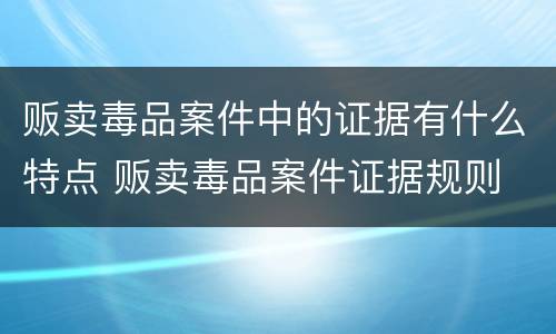 贩卖毒品案件中的证据有什么特点 贩卖毒品案件证据规则