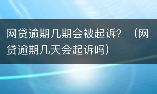 网贷逾期几期会被起诉？（网贷逾期几天会起诉吗）