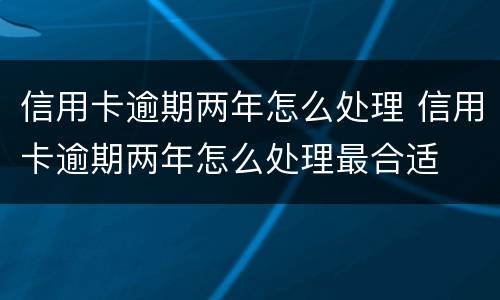 信用卡逾期两年怎么处理 信用卡逾期两年怎么处理最合适