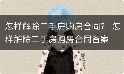 怎样解除二手房购房合同？ 怎样解除二手房购房合同备案