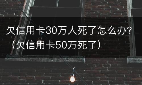 欠信用卡30万人死了怎么办？（欠信用卡50万死了）