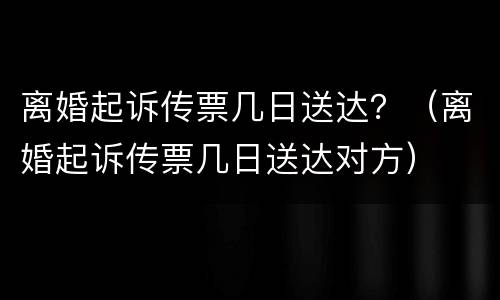 离婚起诉传票几日送达？（离婚起诉传票几日送达对方）