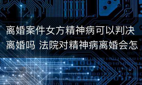离婚案件女方精神病可以判决离婚吗 法院对精神病离婚会怎么判