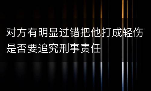 对方有明显过错把他打成轻伤是否要追究刑事责任